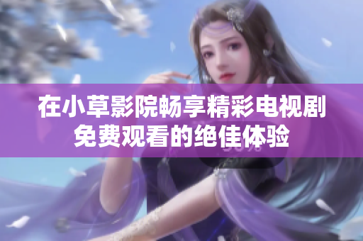 在小草影院畅享精彩电视剧免费观看的绝佳体验
