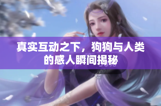 真实互动之下，狗狗与人类的感人瞬间揭秘