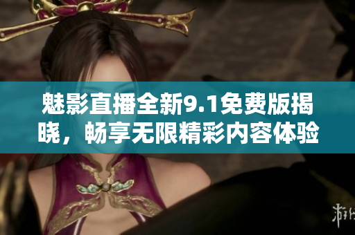 魅影直播全新9.1免费版揭晓，畅享无限精彩内容体验