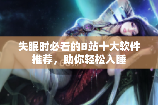 失眠时必看的B站十大软件推荐，助你轻松入睡