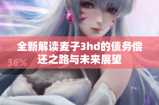 全新解读麦子3hd的债务偿还之路与未来展望