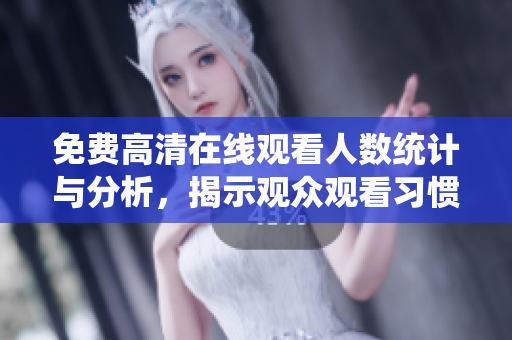 免费高清在线观看人数统计与分析，揭示观众观看习惯