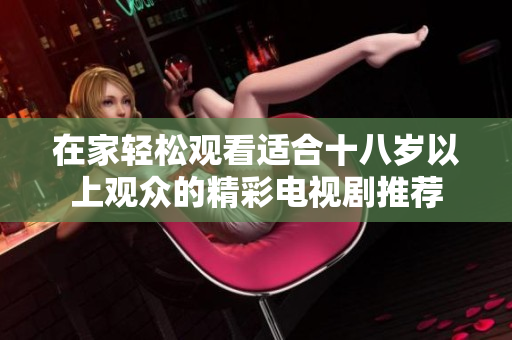 在家轻松观看适合十八岁以上观众的精彩电视剧推荐