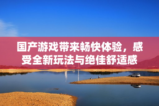 国产游戏带来畅快体验，感受全新玩法与绝佳舒适感