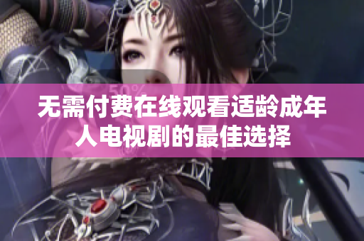 无需付费在线观看适龄成年人电视剧的最佳选择