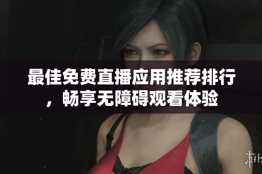 最佳免费直播应用推荐排行，畅享无障碍观看体验