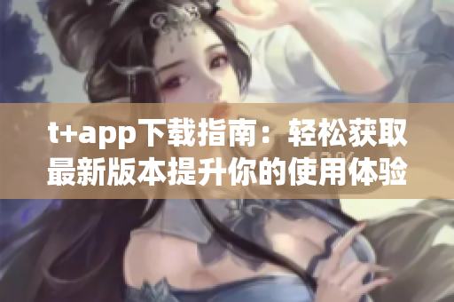 t+app下载指南：轻松获取最新版本提升你的使用体验
