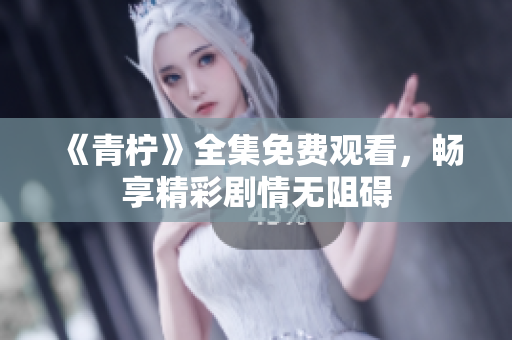 《青柠》全集免费观看，畅享精彩剧情无阻碍