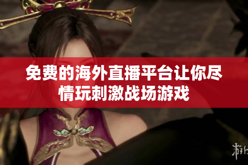 免费的海外直播平台让你尽情玩刺激战场游戏
