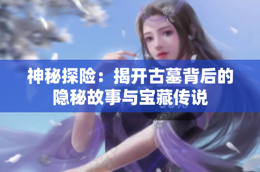 神秘探险：揭开古墓背后的隐秘故事与宝藏传说
