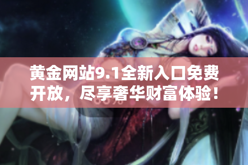 黄金网站9.1全新入口免费开放，尽享奢华财富体验！