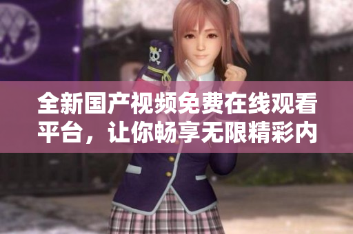 全新国产视频免费在线观看平台，让你畅享无限精彩内容