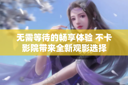 无需等待的畅享体验 不卡影院带来全新观影选择