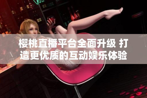 樱桃直播平台全面升级 打造更优质的互动娱乐体验
