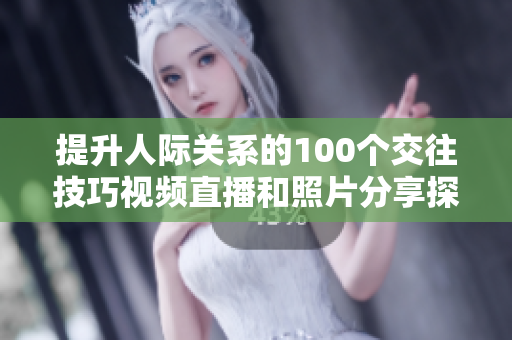 提升人际关系的100个交往技巧视频直播和照片分享探讨