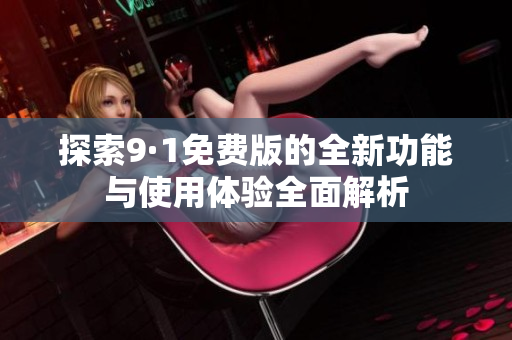 探索9·1免费版的全新功能与使用体验全面解析