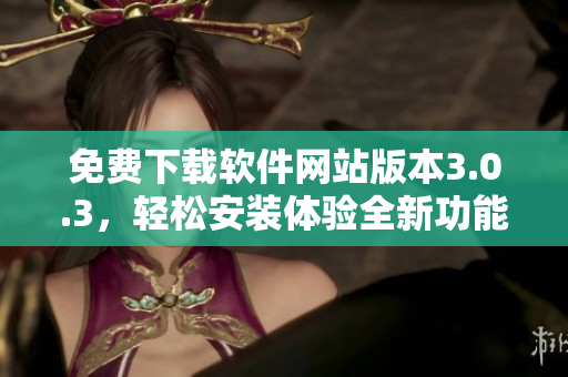 免费下载软件网站版本3.0.3，轻松安装体验全新功能