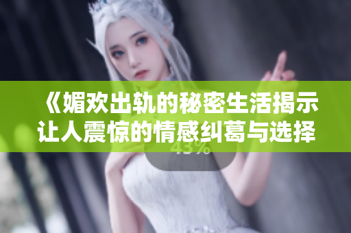 《媚欢出轨的秘密生活揭示让人震惊的情感纠葛与选择》