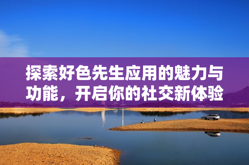 探索好色先生应用的魅力与功能，开启你的社交新体验