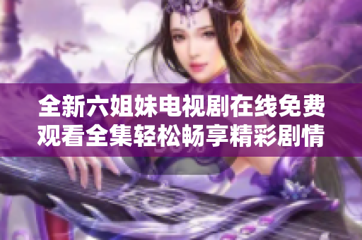 全新六姐妹电视剧在线免费观看全集轻松畅享精彩剧情