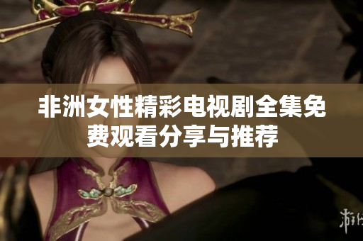 非洲女性精彩电视剧全集免费观看分享与推荐