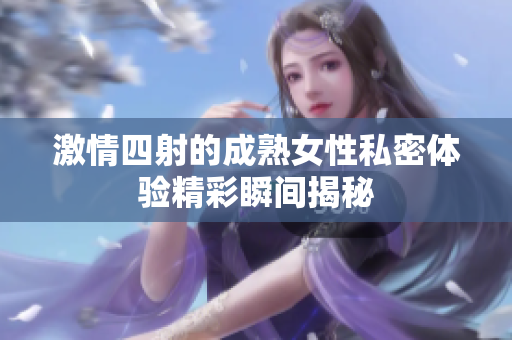 激情四射的成熟女性私密体验精彩瞬间揭秘