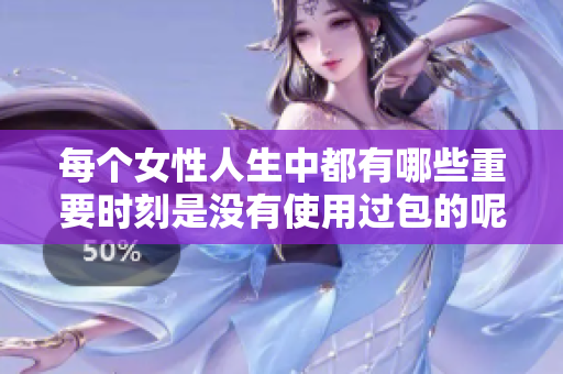 每个女性人生中都有哪些重要时刻是没有使用过包的呢