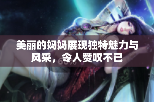 美丽的妈妈展现独特魅力与风采，令人赞叹不已