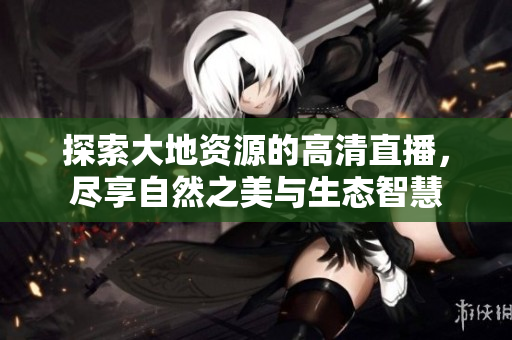 探索大地资源的高清直播，尽享自然之美与生态智慧