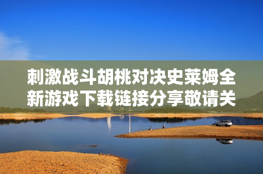 刺激战斗胡桃对决史莱姆全新游戏下载链接分享敬请关注