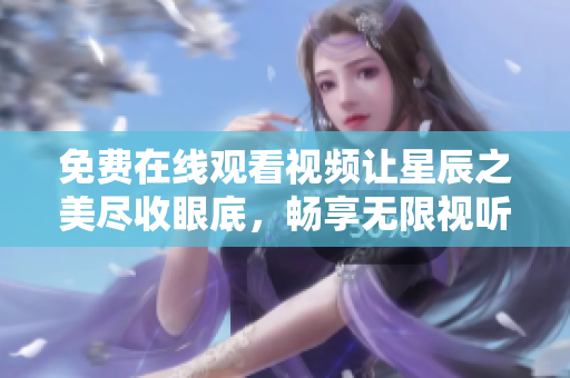免费在线观看视频让星辰之美尽收眼底，畅享无限视听盛宴
