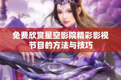 免费欣赏星空影院精彩影视节目的方法与技巧