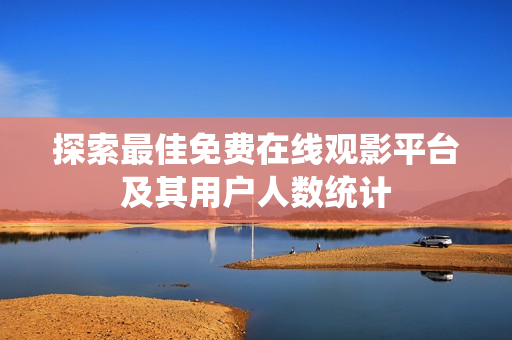 探索最佳免费在线观影平台及其用户人数统计