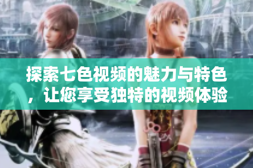 探索七色视频的魅力与特色，让您享受独特的视频体验