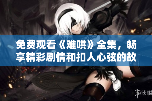 免费观看《难哄》全集，畅享精彩剧情和扣人心弦的故事体验