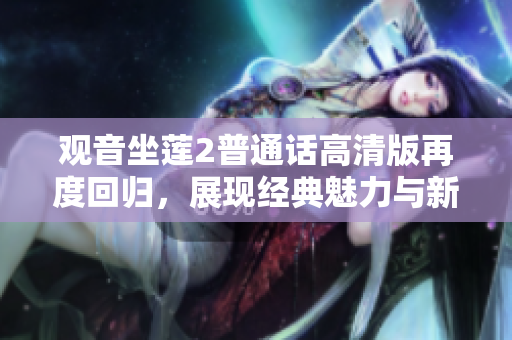 观音坐莲2普通话高清版再度回归，展现经典魅力与新颖风采