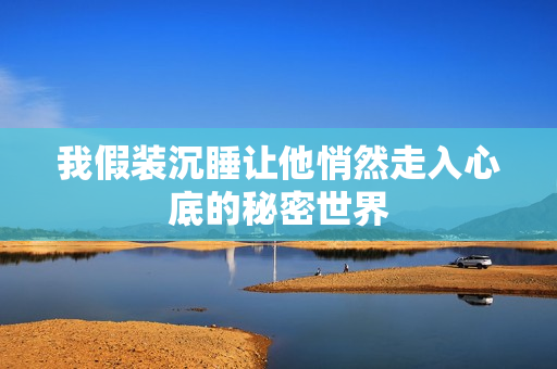我假装沉睡让他悄然走入心底的秘密世界