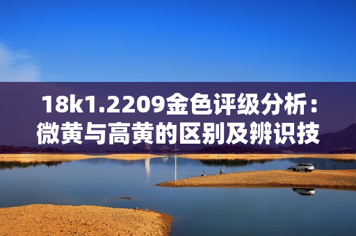 18k1.2209金色评级分析：微黄与高黄的区别及辨识技巧