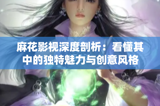 麻花影视深度剖析：看懂其中的独特魅力与创意风格