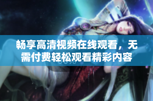 畅享高清视频在线观看，无需付费轻松观看精彩内容