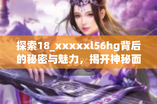探索18_xxxxxl56hg背后的秘密与魅力，揭开神秘面纱
