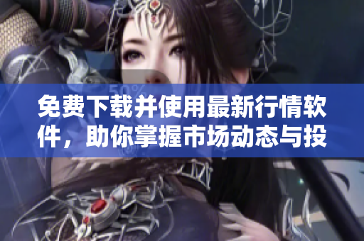 免费下载并使用最新行情软件，助你掌握市场动态与投资趋势