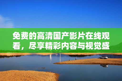免费的高清国产影片在线观看，尽享精彩内容与视觉盛宴