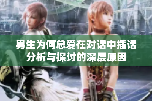 男生为何总爱在对话中插话分析与探讨的深层原因