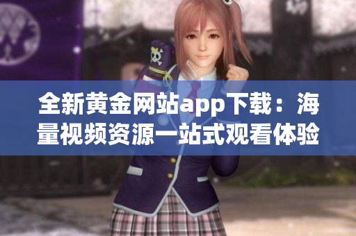 全新黄金网站app下载：海量视频资源一站式观看体验尽在掌握