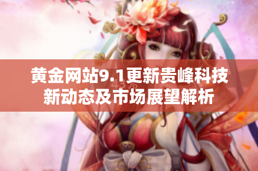 黄金网站9.1更新贵峰科技新动态及市场展望解析