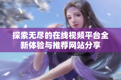 探索无尽的在线视频平台全新体验与推荐网站分享