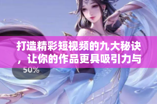 打造精彩短视频的九大秘诀，让你的作品更具吸引力与影响力