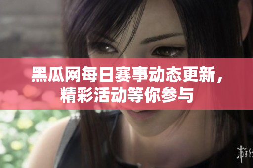黑瓜网每日赛事动态更新，精彩活动等你参与