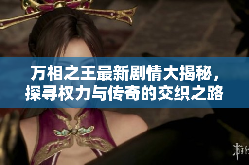 万相之王最新剧情大揭秘，探寻权力与传奇的交织之路